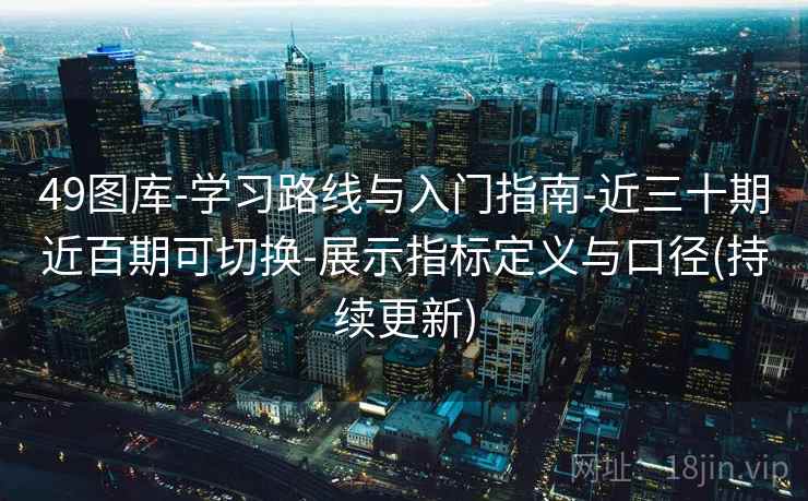 49图库-学习路线与入门指南-近三十期近百期可切换-展示指标定义与口径(持续更新) 49图库-学习路线与入门指南-近三十期近百期可切换-展示指标定义与口径(持续更新)