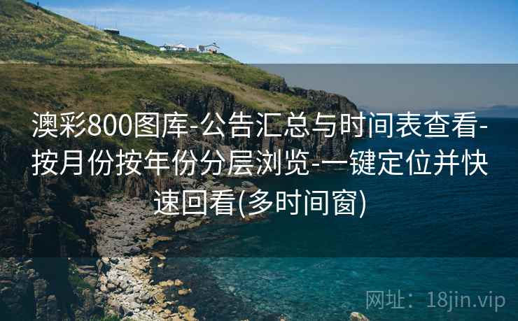 澳彩800图库-公告汇总与时间表查看-按月份按年份分层浏览-一键定位并快速回看(多时间窗)