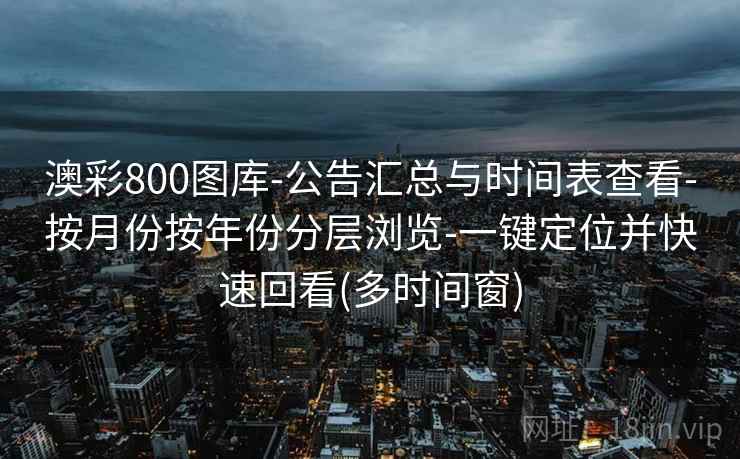 澳彩800图库-公告汇总与时间表查看-按月份按年份分层浏览-一键定位并快速回看(多时间窗) 澳彩800图库-公告汇总与时间表查看-按月份按年份分层浏览-一键定位并快速回看(多时间窗)