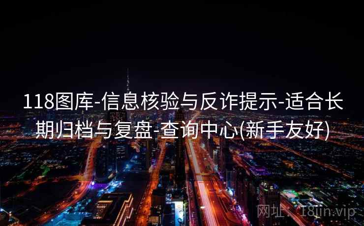 118图库-信息核验与反诈提示-适合长期归档与复盘-查询中心(新手友好)