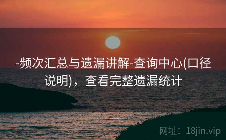 -频次汇总与遗漏讲解-查询中心(口径说明),查看完整遗漏统计 -频次汇总与遗漏讲解-查询中心(口径说明),查看完整遗漏统计
