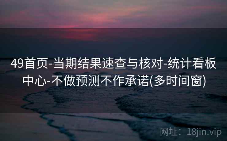 49首页-当期结果速查与核对-统计看板中心-不做预测不作承诺(多时间窗)