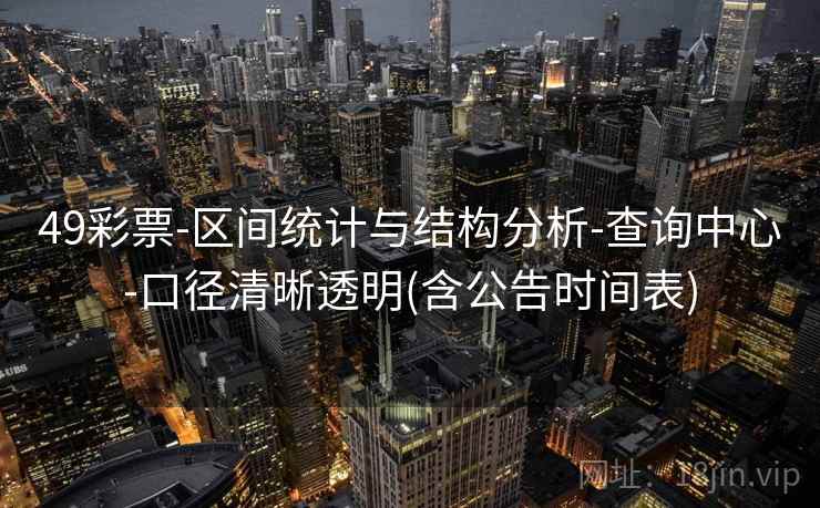 49彩票-区间统计与结构分析-查询中心-口径清晰透明(含公告时间表)