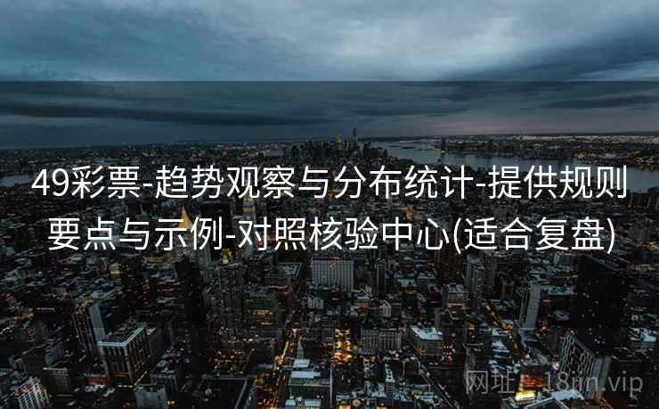 49彩票-趋势观察与分布统计-提供规则要点与示例-对照核验中心(适合复盘)