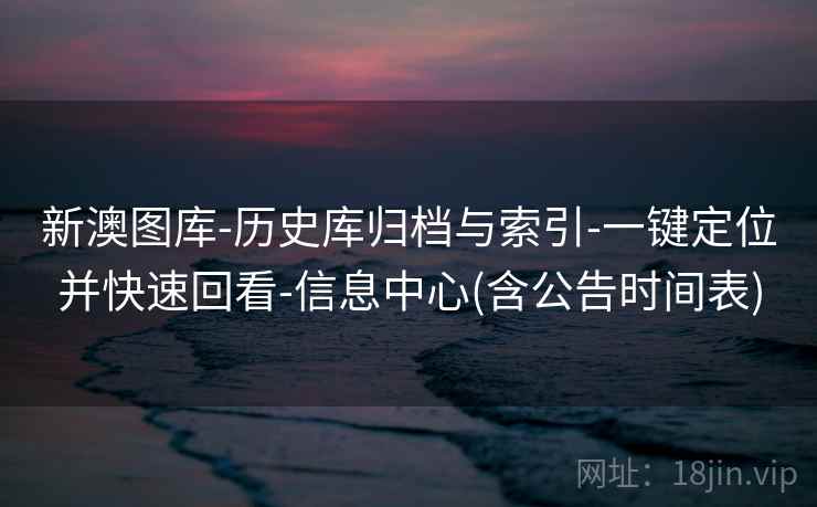 新澳图库-历史库归档与索引-一键定位并快速回看-信息中心(含公告时间表)