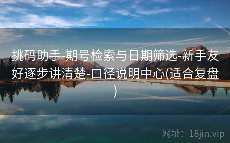 挑码助手-期号检索与日期筛选-新手友好逐步讲清楚-口径说明中心(适合复盘)