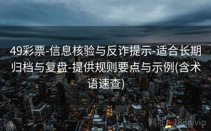 49彩票-信息核验与反诈提示-适合长期归档与复盘-提供规则要点与示例(含术语速查)